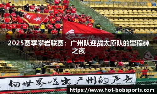 2025赛季攀岩联赛：广州队迎战太原队的里程碑之夜