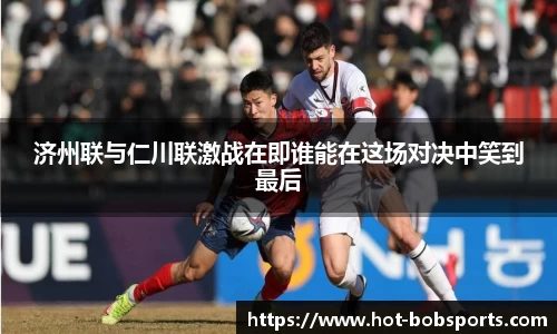 济州联与仁川联激战在即谁能在这场对决中笑到最后